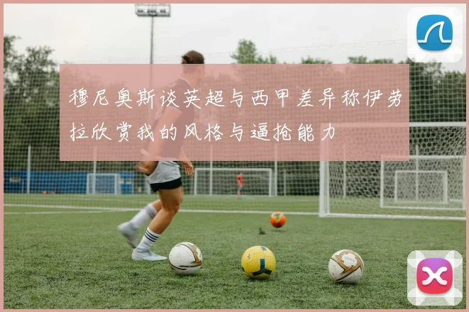 穆尼奥斯谈英超与西甲差异称伊劳拉欣赏我的风格与逼抢能力