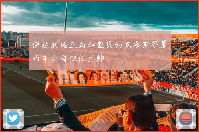 伊达利诺正式加盟贝西克塔斯签署两年合同担任主帅
