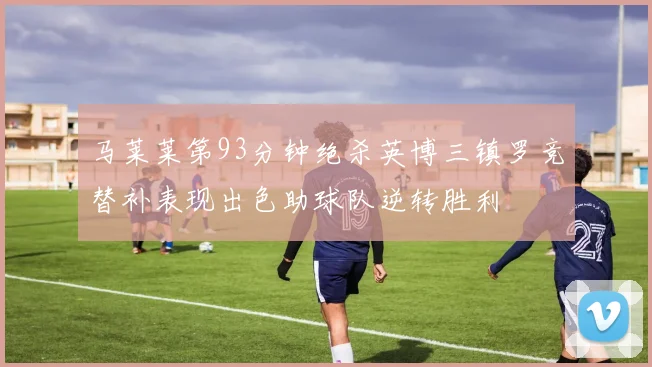 马莱莱第93分钟绝杀英博三镇罗竞替补表现出色助球队逆转胜利