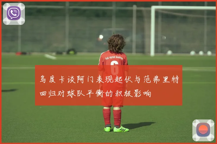乌度卡谈阿门表现起伏与范弗里特回归对球队平衡的积极影响
