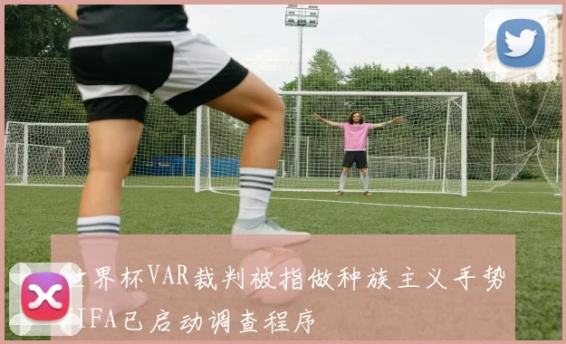 世界杯VAR裁判被指做种族主义手势FIFA已启动调查程序
