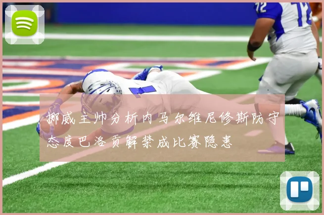 挪威主帅分析内马尔维尼修斯防守态度巴洛贡解禁成比赛隐患