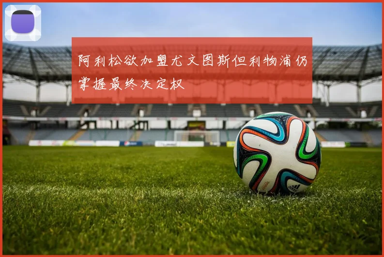 阿利松欲加盟尤文图斯但利物浦仍掌握最终决定权