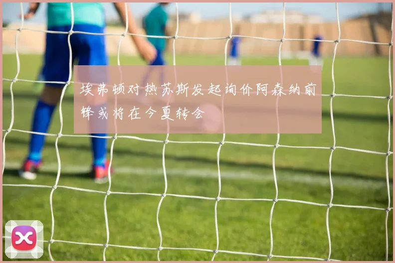 埃弗顿对热苏斯发起询价阿森纳前锋或将在今夏转会
