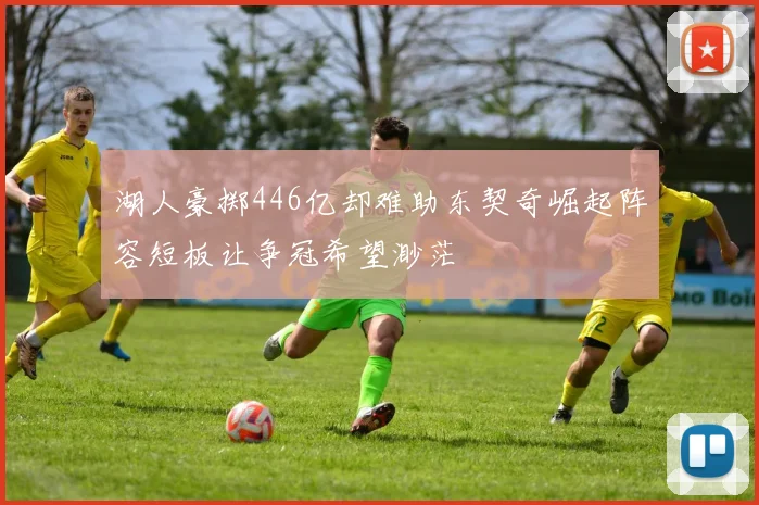湖人豪掷446亿却难助东契奇崛起阵容短板让争冠希望渺茫
