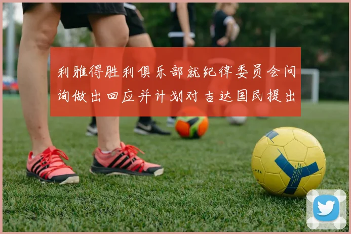 利雅得胜利俱乐部就纪律委员会问询做出回应并计划对吉达国民提出投诉