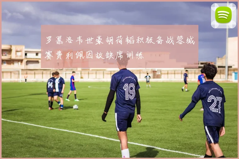 罗慕洛韦世豪胡荷韬积极备战蓉城赛费利佩因故缺席训练