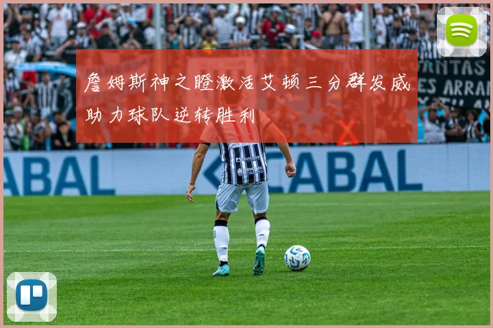 詹姆斯神之瞪激活艾顿三分群发威助力球队逆转胜利