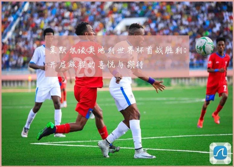莱默尔谈奥地利世界杯首战胜利：开启旅程的喜悦与期待