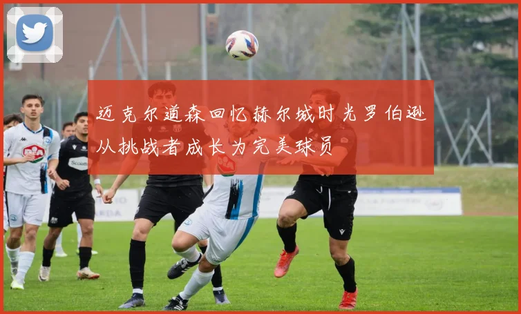 迈克尔道森回忆赫尔城时光罗伯逊从挑战者成长为完美球员