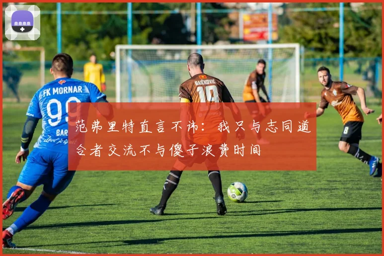 范弗里特直言不讳：我只与志同道合者交流不与傻子浪费时间