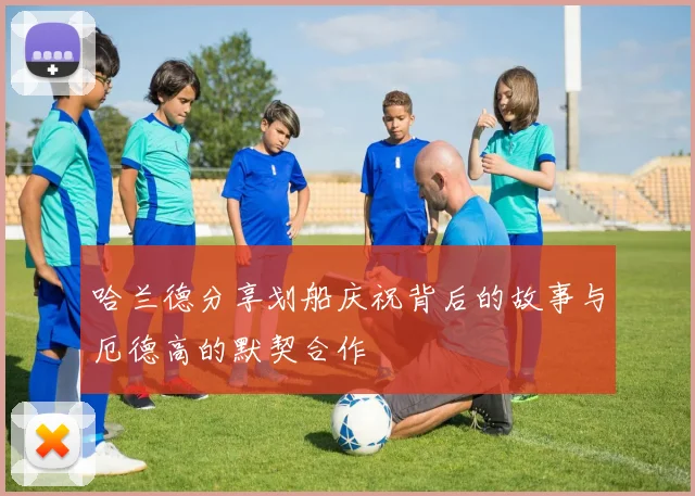 哈兰德分享划船庆祝背后的故事与厄德高的默契合作