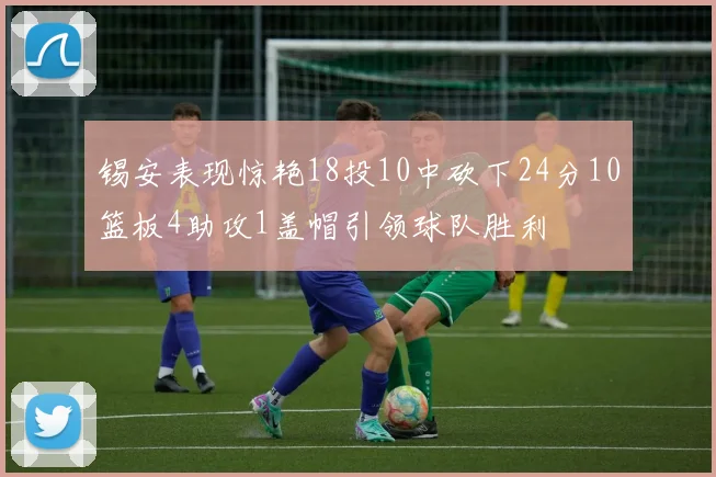 锡安表现惊艳18投10中砍下24分10篮板4助攻1盖帽引领球队胜利