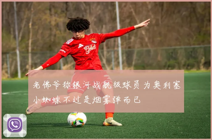 老佛爷称银河战舰级球员为奥利塞小蜘蛛不过是烟雾弹而已