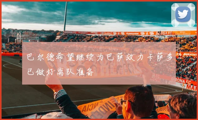 巴尔德希望继续为巴萨效力卡萨多已做好离队准备