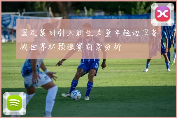 国足集训引入新生力量年轻边卫备战世界杯预选赛前景分析